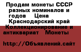 Продам монеты СССР разных номиналов и годов  › Цена ­ 1 500 - Краснодарский край Коллекционирование и антиквариат » Монеты   
